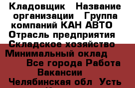 Кладовщик › Название организации ­ Группа компаний КАН-АВТО › Отрасль предприятия ­ Складское хозяйство › Минимальный оклад ­ 20 000 - Все города Работа » Вакансии   . Челябинская обл.,Усть-Катав г.